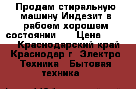 Продам стиральную машину Индезит,в рабоем,хорошем состоянии!!5 › Цена ­ 6 000 - Краснодарский край, Краснодар г. Электро-Техника » Бытовая техника   